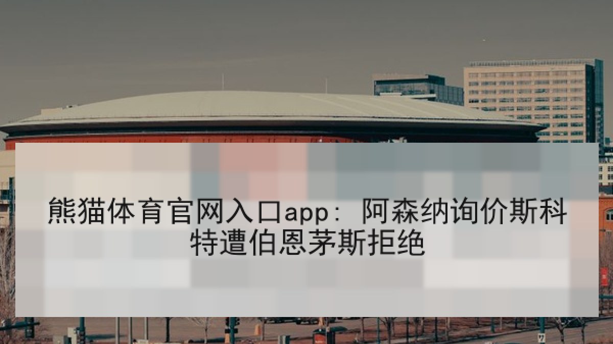 熊猫体育官网入口app: 阿森纳询价斯科特遭伯恩茅斯拒绝